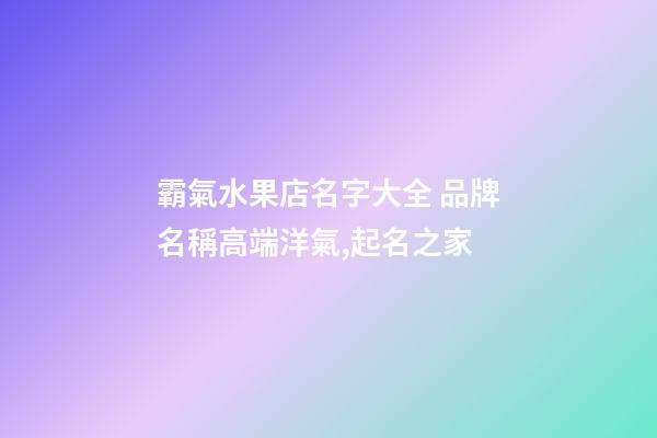 霸氣水果店名字大全 品牌名稱高端洋氣,起名之家